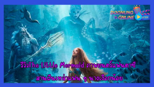 รีวิวThe Little Mermaid ภาพยนตร์แฟนตาซี สานฝันเหล่าแฟน ๆ นางเงือกน้อย